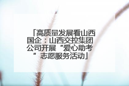 高质量发展看山西国企：山西交控集团公司开展“爱心助考”志愿服务活动