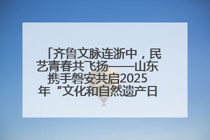 齐鲁文脉连浙中，民艺青春共飞扬——山东携手磐安共启2025年“文化和自然遗产日”系列活动