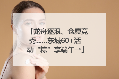 龙舟逐浪、仓廪竞秀……东城60+活动“粽”享端午→
