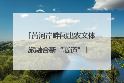 黄河岸畔闯出农文体旅融合新“赛道”