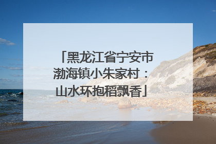 黑龙江省宁安市渤海镇小朱家村：山水环抱稻飘香