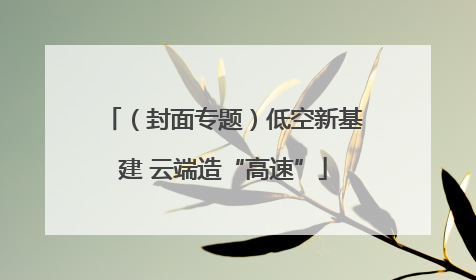 （封面专题）低空新基建 云端造“高速”
