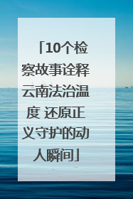 10个检察故事诠释云南法治温度 还原正义守护的动人瞬间