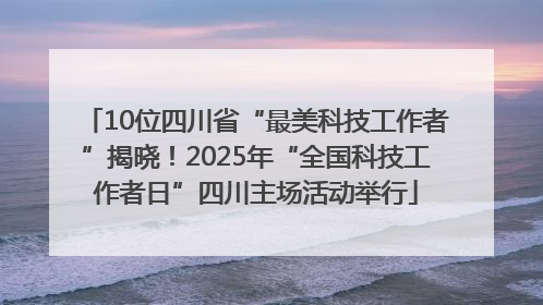 10位四川省“最美科技工作者”揭晓！2025年“全国科技工作者日”四川主场活动举行