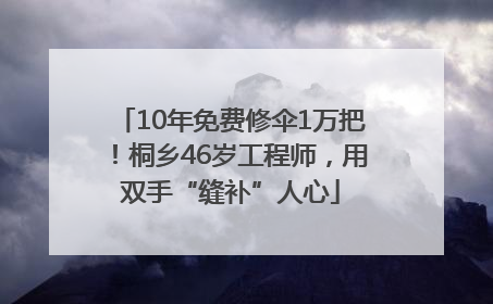 10年免费修伞1万把！桐乡46岁工程师，用双手“缝补”人心