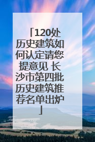 120处历史建筑如何认定请您提意见 长沙市第四批历史建筑推荐名单出炉