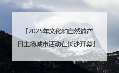 2025年文化和自然遗产日主场城市活动在长沙开幕