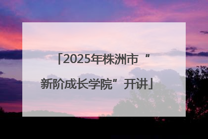2025年株洲市“新阶成长学院”开讲