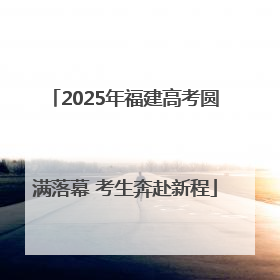 2025年福建高考圆满落幕 考生奔赴新程