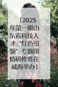 2025年第一期山东省科技人才“红色引领”专题国情研修班在威海举办