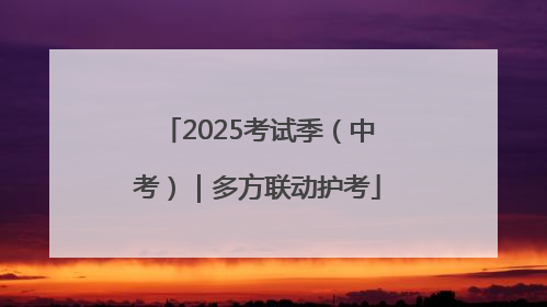 2025考试季（中考）｜多方联动护考