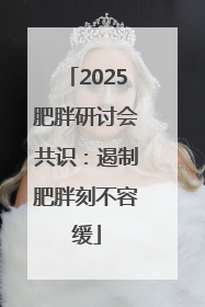 2025肥胖研讨会共识：遏制肥胖刻不容缓
