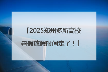 2025郑州多所高校暑假放假时间定了！