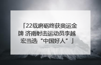 22载磨砺终获奥运金牌 济南射击运动员李越宏当选“中国好人”
