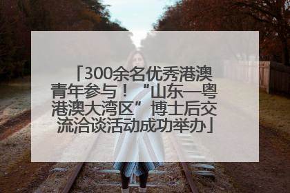 300余名优秀港澳青年参与！“山东—粤港澳大湾区”博士后交流洽谈活动成功举办