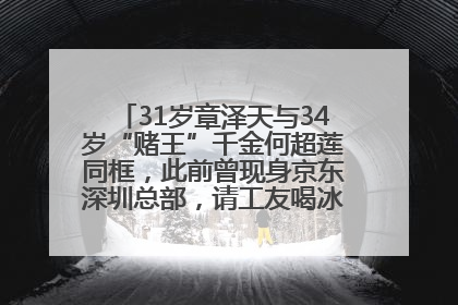 31岁章泽天与34岁“赌王”千金何超莲同框，此前曾现身京东深圳总部，请工友喝冰饮，点了300多杯
