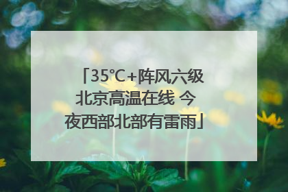 35℃+阵风六级 北京高温在线 今夜西部北部有雷雨