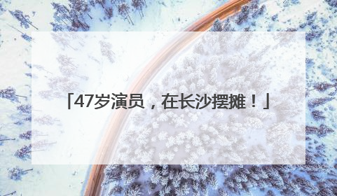 47岁演员，在长沙摆摊！