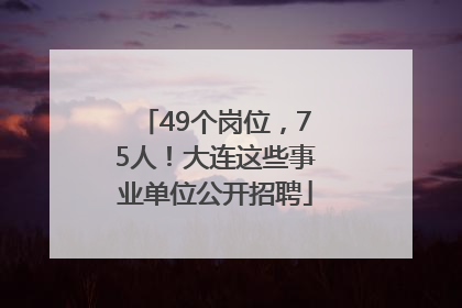 49个岗位，75人！大连这些事业单位公开招聘