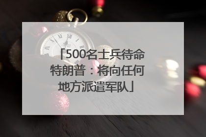 500名士兵待命 特朗普：将向任何地方派遣军队