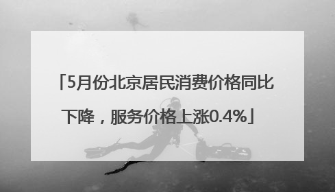 5月份北京居民消费价格同比下降，服务价格上涨0.4%