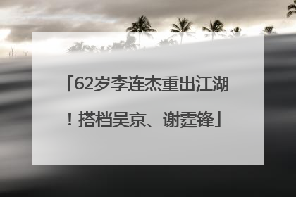 62岁李连杰重出江湖！搭档吴京、谢霆锋