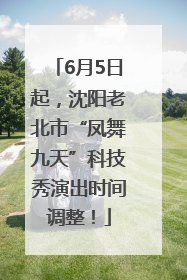 6月5日起，沈阳老北市“凤舞九天”科技秀演出时间调整！