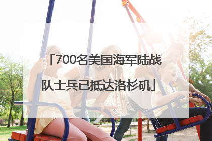 700名美国海军陆战队士兵已抵达洛杉矶