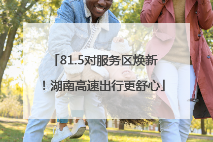 81.5对服务区焕新！湖南高速出行更舒心