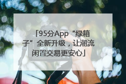 95分App“绿箱子”全新升级，让潮流闲置交易更安心