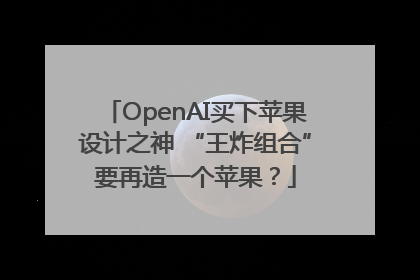 OpenAI买下苹果设计之神 “王炸组合”要再造一个苹果？