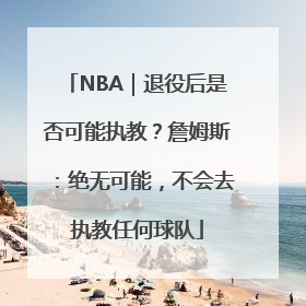 NBA｜退役后是否可能执教？詹姆斯：绝无可能，不会去执教任何球队
