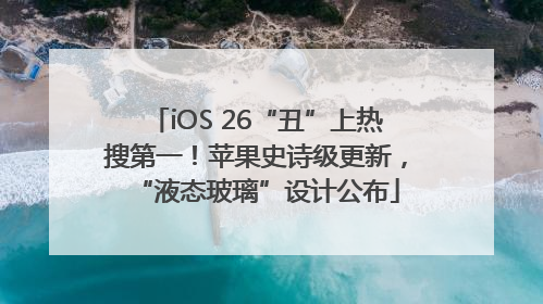 iOS 26“丑”上热搜第一！苹果史诗级更新，“液态玻璃”设计公布